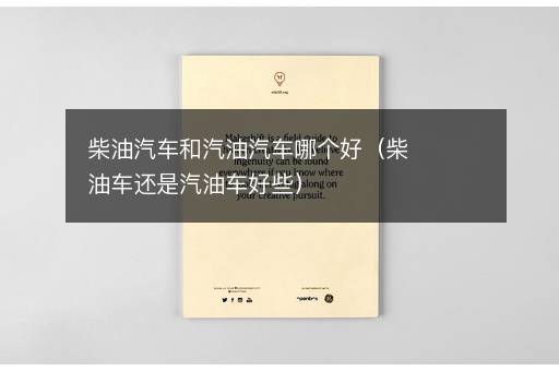 柴油汽车和汽油汽车哪个好（柴油车还是汽油车好些）