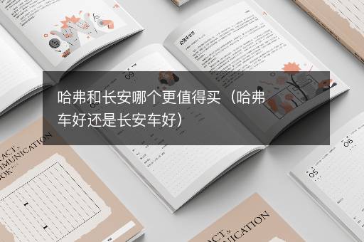 哈弗和长安哪个更值得买（哈弗车好还是长安车好）