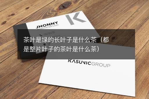 茶叶是绿的长叶子是什么茶（都是整片叶子的茶叶是什么茶）