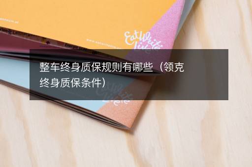 整车终身质保规则有哪些（领克终身质保条件）