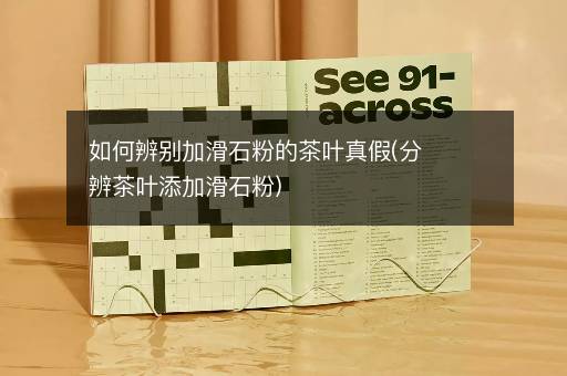 如何辨别加滑石粉的茶叶真假(分辨茶叶添加滑石粉)