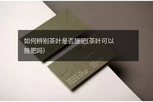 如何辨别茶叶是否施肥(茶叶可以施肥吗)