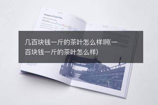 几百块钱一斤的茶叶怎么样啊(一百块钱一斤的茶叶怎么样)