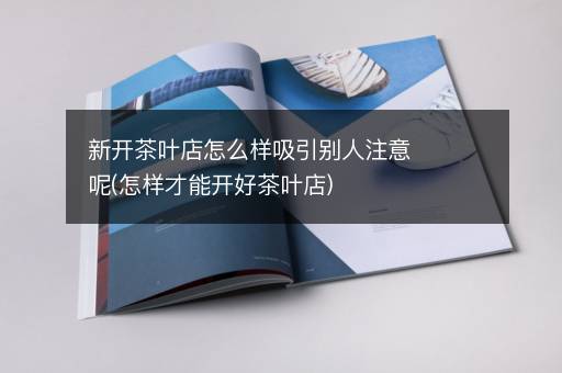 新开茶叶店怎么样吸引别人注意呢(怎样才能开好茶叶店)