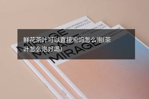 鲜花茶叶可以直接泡吗怎么泡(茶叶怎么泡好喝)