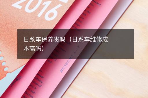 日系车保养贵吗（日系车维修成本高吗）