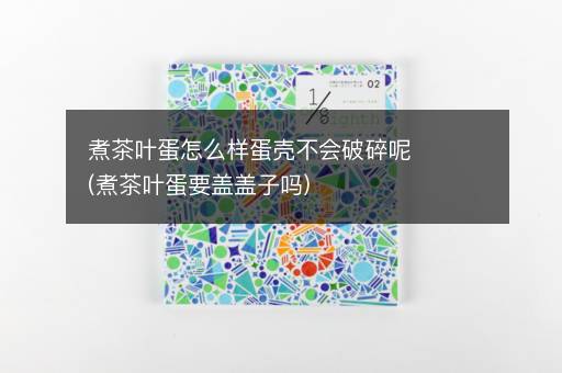 煮茶叶蛋怎么样蛋壳不会破碎呢(煮茶叶蛋要盖盖子吗)