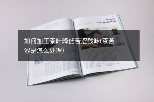 如何加工茶叶降低苦涩酸味(茶苦涩是怎么处理)