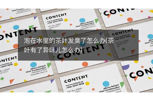 泡在水里的茶叶发臭了怎么办(茶叶有了异味儿怎么办)