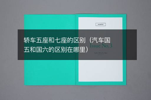 轿车五座和七座的区别（汽车国五和国六的区别在哪里）