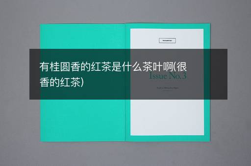 有桂圆香的红茶是什么茶叶啊(很香的红茶)