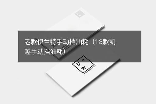 老款伊兰特手动挡油耗（13款凯越手动挡油耗）