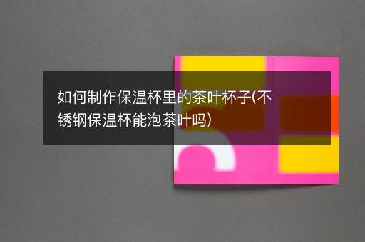 如何制作保温杯里的茶叶杯子(不锈钢保温杯能泡茶叶吗)