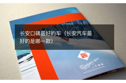 长安口碑最好的车（长安汽车最好的是哪一款）