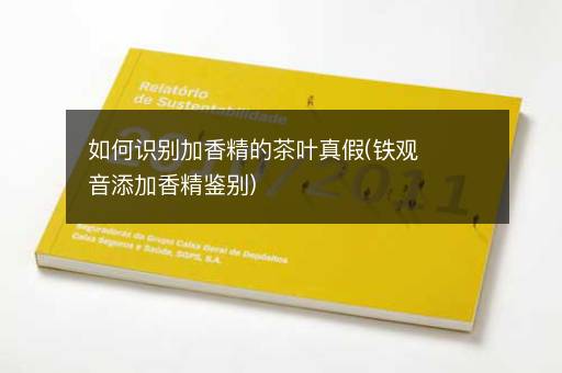 如何识别加香精的茶叶真假(铁观音添加香精鉴别)