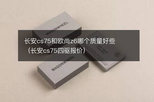 长安cs75和欧尚z6哪个质量好些（长安cs75四驱报价）