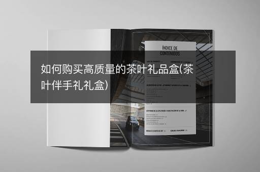 如何购买高质量的茶叶礼品盒(茶叶伴手礼礼盒)