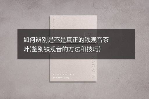 如何辨别是不是真正的铁观音茶叶(鉴别铁观音的方法和技巧)
