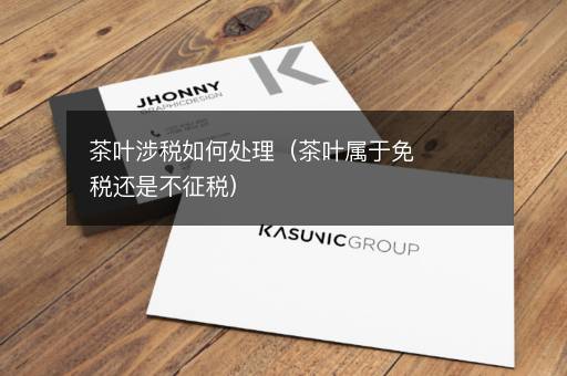 茶叶涉税如何处理（茶叶属于免税还是不征税）