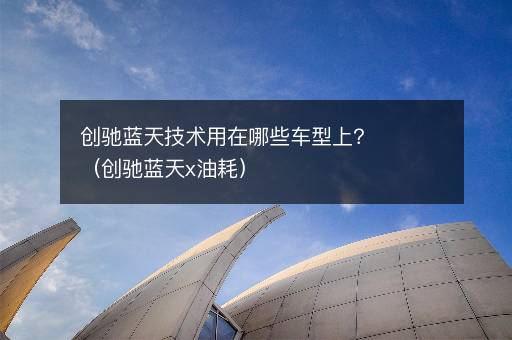 创驰蓝天技术用在哪些车型上？（创驰蓝天x油耗）