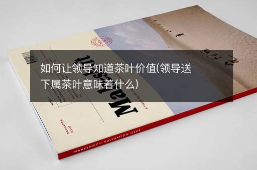 如何让领导知道茶叶价值(领导送下属茶叶意味着什么)