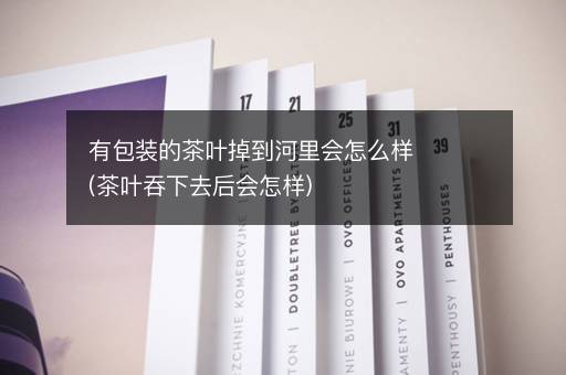 有包装的茶叶掉到河里会怎么样(茶叶吞下去后会怎样)